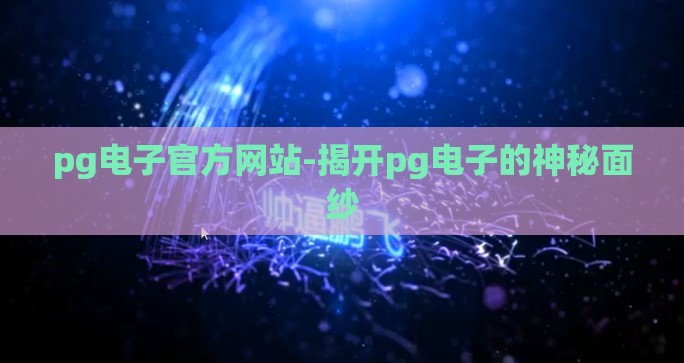 pg电子官方网站-揭开pg电子的神秘面纱 pg电子官方网站-揭开pg电子的神秘面纱