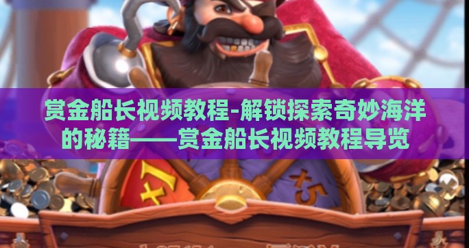 赏金船长视频教程-解锁探索奇妙海洋的秘籍——赏金船长视频教程导览 赏金船长视频教程-解锁探索奇妙海洋的秘籍——赏金船长视频教程导览
