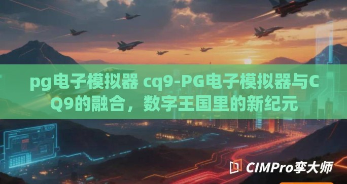 pg电子模拟器 cq9-PG电子模拟器与CQ9的融合,数字王国里的新纪元 pg电子模拟器 cq9-PG电子模拟器与CQ9的融合,数字王国里的新纪元