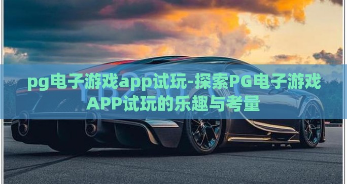 pg电子游戏app试玩-探索PG电子游戏APP试玩的乐趣与考量