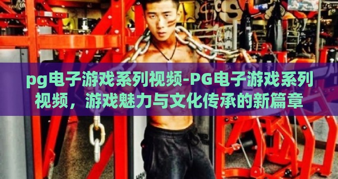 pg电子游戏系列视频-PG电子游戏系列视频,游戏魅力与文化传承的新篇章 pg电子游戏系列视频-PG电子游戏系列视频,游戏魅力与文化传承的新篇章