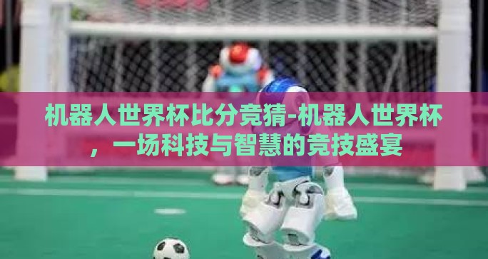 机器人世界杯比分竞猜-机器人世界杯，一场科技与智慧的竞技盛宴