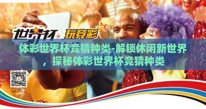 体彩世界杯竞猜种类-解锁休闲新世界，探秘体彩世界杯竞猜种类
