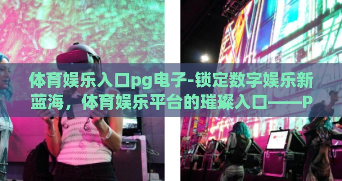 体育娱乐入口pg电子-锁定数字娱乐新蓝海，体育娱乐平台的璀璨入口——PG电子