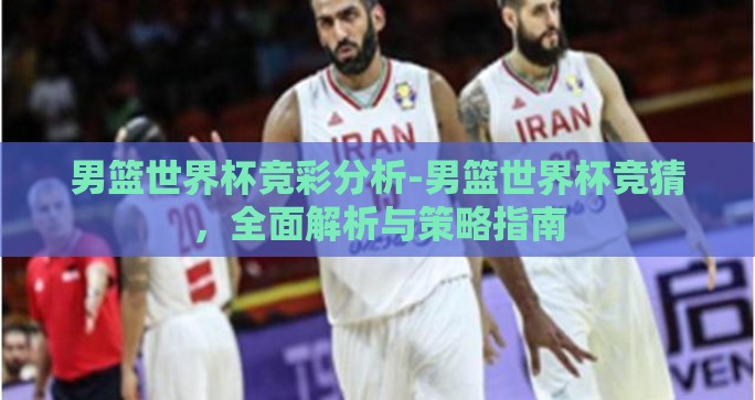 男篮世界杯竞彩分析-男篮世界杯竞猜，全面解析与策略指南