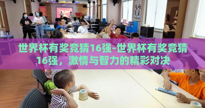 世界杯有奖竞猜16强-世界杯有奖竞猜16强,激情与智力的精彩对决 世界杯有奖竞猜16强-世界杯有奖竞猜16强,激情与智力的精彩对决
