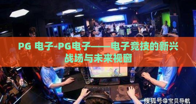PG 电子-PG电子——电子竞技的新兴战场与未来视窗 PG 电子-PG电子——电子竞技的新兴战场与未来视窗