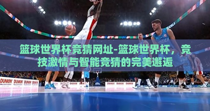 篮球世界杯竞猜网址-篮球世界杯,竞技激情与智能竞猜的完美邂逅 篮球世界杯竞猜网址-篮球世界杯,竞技激情与智能竞猜的完美邂逅