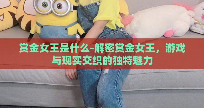 赏金女王是什么-解密赏金女王，游戏与现实交织的独特魅力