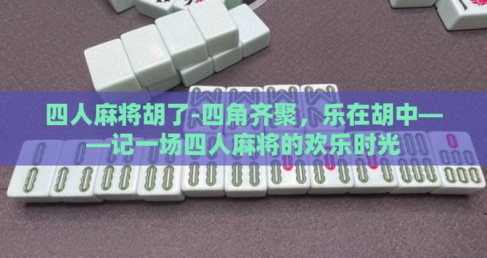 四人麻将胡了-四角齐聚，乐在胡中——记一场四人麻将的欢乐时光