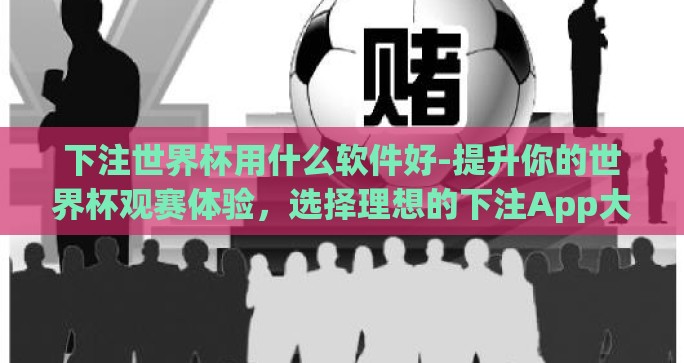 下注世界杯用什么软件好-提升你的世界杯观赛体验，选择理想的下注App大剖析