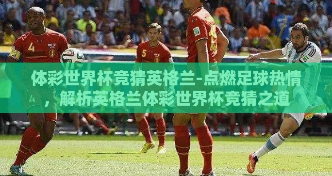 体彩世界杯竞猜英格兰-点燃足球热情，解析英格兰体彩世界杯竞猜之道