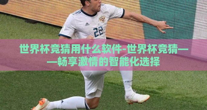 世界杯竞猜用什么软件-世界杯竞猜——畅享激情的智能化选择