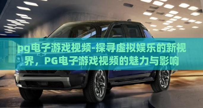 pg电子游戏视频-探寻虚拟娱乐的新视界，PG电子游戏视频的魅力与影响