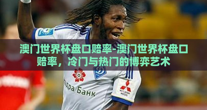 澳门世界杯盘口赔率-澳门世界杯盘口赔率，冷门与热门的博弈艺术