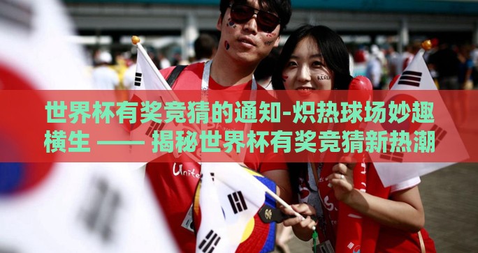 世界杯有奖竞猜的通知-炽热球场妙趣横生 —— 揭秘世界杯有奖竞猜新热潮 世界杯有奖竞猜的通知-炽热球场妙趣横生 —— 揭秘世界杯有奖竞猜新热潮