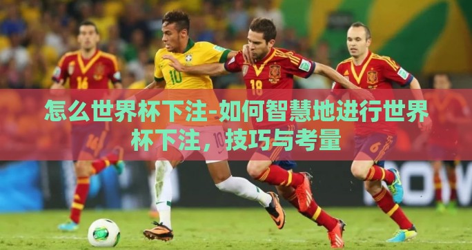怎么世界杯下注-如何智慧地进行世界杯下注，技巧与考量