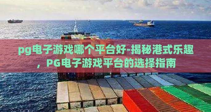 pg电子游戏哪个平台好-揭秘港式乐趣，PG电子游戏平台的选择指南