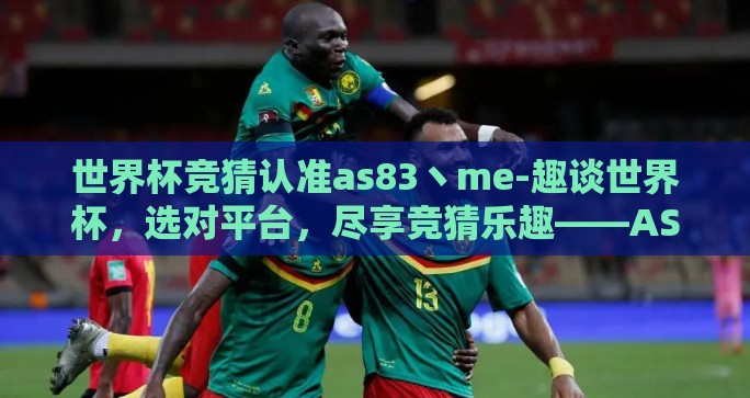 世界杯竞猜认准as83丶me-趣谈世界杯，选对平台，尽享竞猜乐趣——AS83·ME的非凡体验