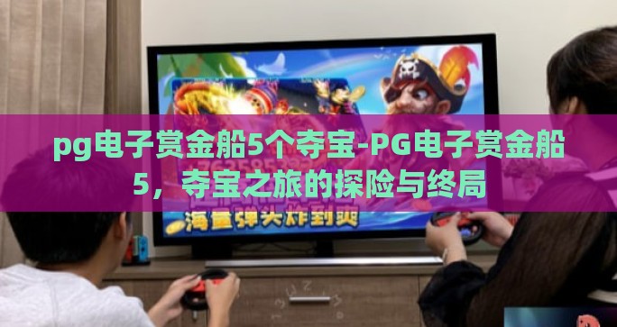 pg电子赏金船5个夺宝-PG电子赏金船5，夺宝之旅的探险与终局