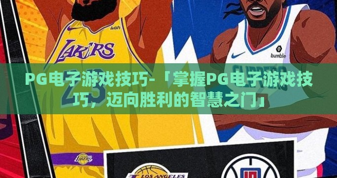 PG电子游戏技巧-「掌握PG电子游戏技巧，迈向胜利的智慧之门」