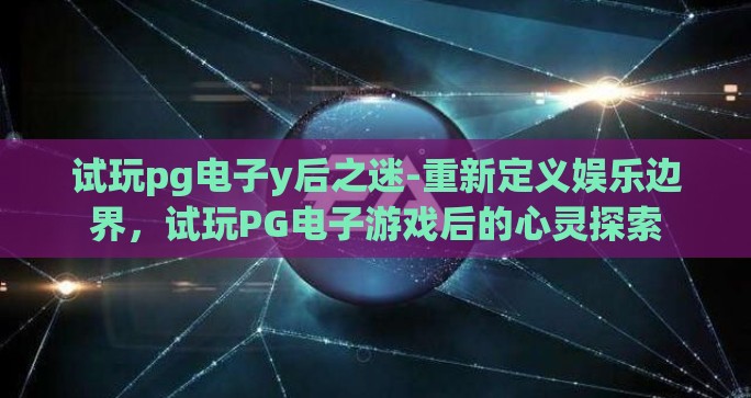 试玩pg电子y后之迷-重新定义娱乐边界,试玩PG电子游戏后的心灵探索 试玩pg电子y后之迷-重新定义娱乐边界,试玩PG电子游戏后的心灵探索