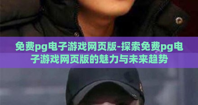 免费pg电子游戏网页版-探索免费pg电子游戏网页版的魅力与未来趋势