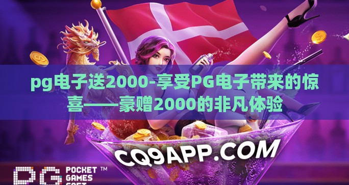 pg电子送2000-享受PG电子带来的惊喜——豪赠2000的非凡体验