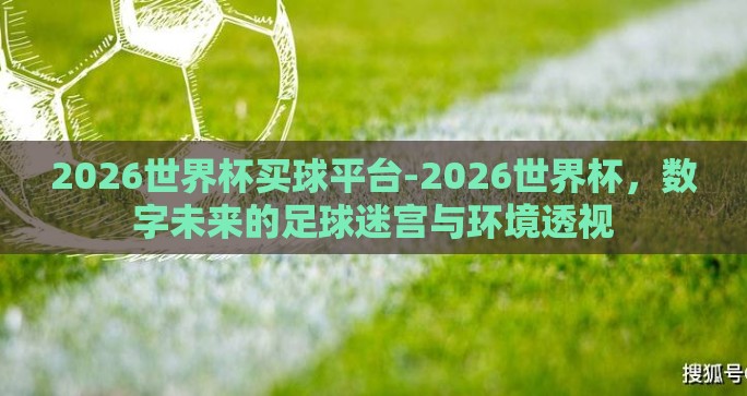 2026世界杯买球平台-2026世界杯,数字未来的足球迷宫与环境透视 2026世界杯买球平台-2026世界杯,数字未来的足球迷宫与环境透视