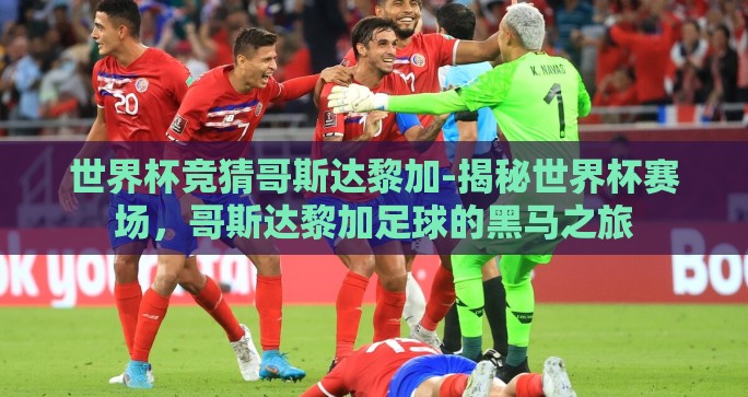 世界杯竞猜哥斯达黎加-揭秘世界杯赛场,哥斯达黎加足球的黑马之旅 世界杯竞猜哥斯达黎加-揭秘世界杯赛场,哥斯达黎加足球的黑马之旅