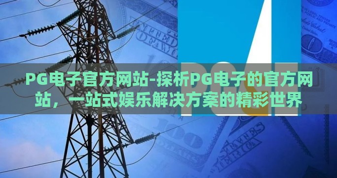 PG电子官方网站-探析PG电子的官方网站，一站式娱乐解决方案的精彩世界