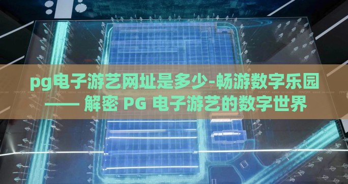 pg电子游艺网址是多少-畅游数字乐园 —— 解密 PG 电子游艺的数字世界