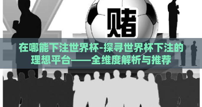 在哪能下注世界杯-探寻世界杯下注的理想平台——全维度解析与推荐