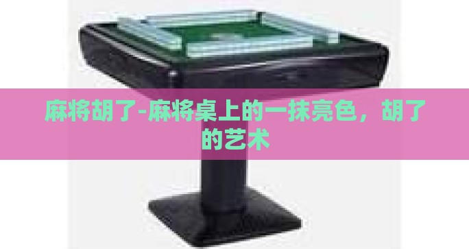 麻将胡了-麻将桌上的一抹亮色，胡了的艺术