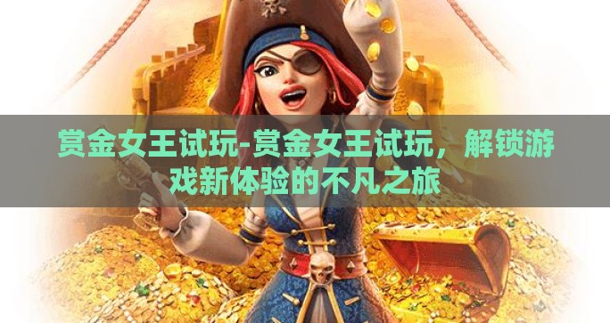 赏金女王试玩-赏金女王试玩,解锁游戏新体验的不凡之旅 赏金女王试玩-赏金女王试玩,解锁游戏新体验的不凡之旅