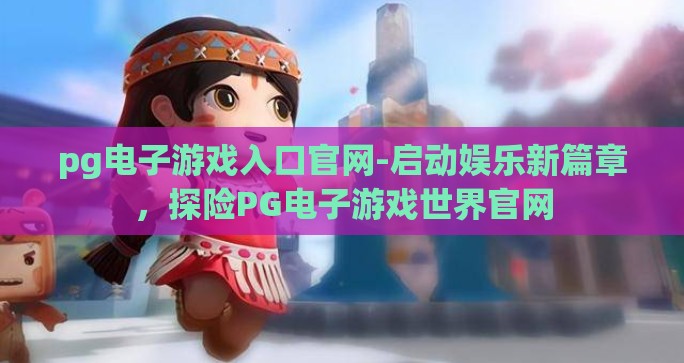 pg电子游戏入口官网-启动娱乐新篇章,探险PG电子游戏世界官网 pg电子游戏入口官网-启动娱乐新篇章,探险PG电子游戏世界官网