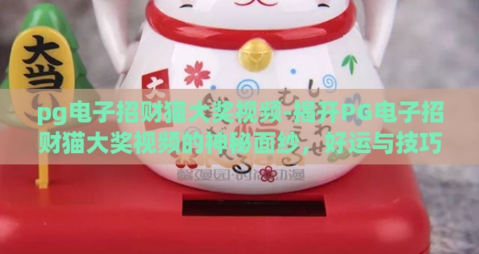 pg电子招财猫大奖视频-揭开PG电子招财猫大奖视频的神秘面纱，好运与技巧同在