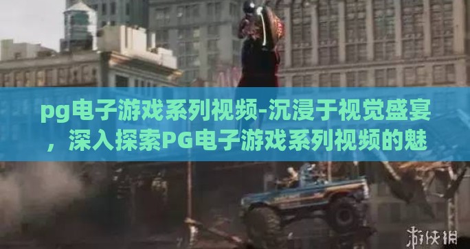 pg电子游戏系列视频-沉浸于视觉盛宴，深入探索PG电子游戏系列视频的魅力