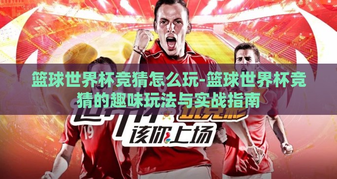 篮球世界杯竞猜怎么玩-篮球世界杯竞猜的趣味玩法与实战指南 篮球世界杯竞猜怎么玩-篮球世界杯竞猜的趣味玩法与实战指南