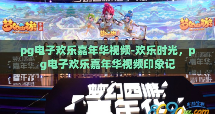 pg电子欢乐嘉年华视频-欢乐时光,pg电子欢乐嘉年华视频印象记 pg电子欢乐嘉年华视频-欢乐时光,pg电子欢乐嘉年华视频印象记