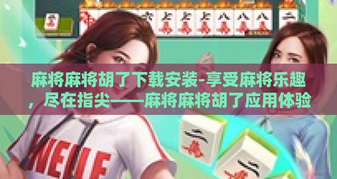 麻将麻将胡了下载安装-享受麻将乐趣，尽在指尖——麻将麻将胡了应用体验分享