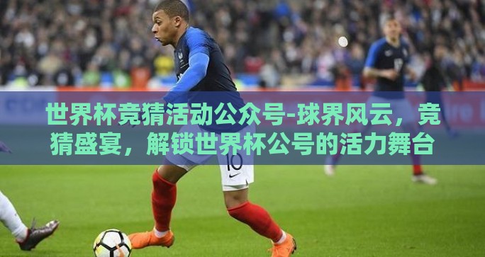 世界杯竞猜活动公众号-球界风云，竞猜盛宴，解锁世界杯公号的活力舞台