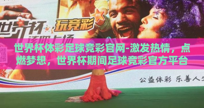 世界杯体彩足球竞彩官网-激发热情，点燃梦想，世界杯期间足球竞彩官方平台指南