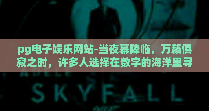 pg电子娱乐网站-当夜幕降临，万籁俱寂之时，许多人选择在数字的海洋里寻找那份独属于夜的欢愉与放松，而在众多线上娱乐方式中，PG电子娱乐网站以其独树一帜的魅力和便捷的访问方式，成为了许多人心中的夜间伴侣