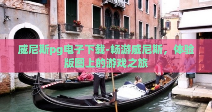 威尼斯pg电子下载-畅游威尼斯，体验版图上的游戏之旅