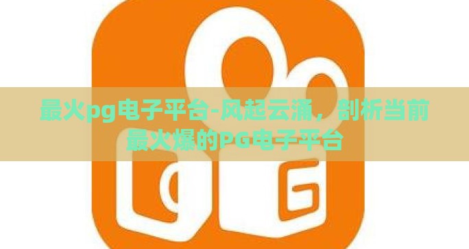最火pg电子平台-风起云涌，剖析当前最火爆的PG电子平台