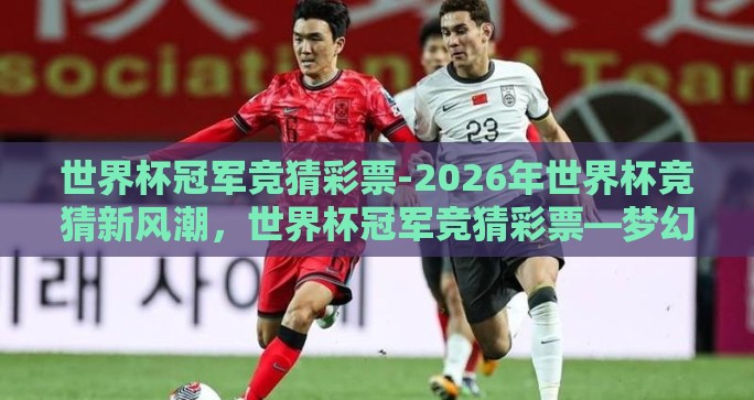 世界杯冠军竞猜彩票-2026年世界杯竞猜新风潮，世界杯冠军竞猜彩票—梦幻与现实的交织旅程