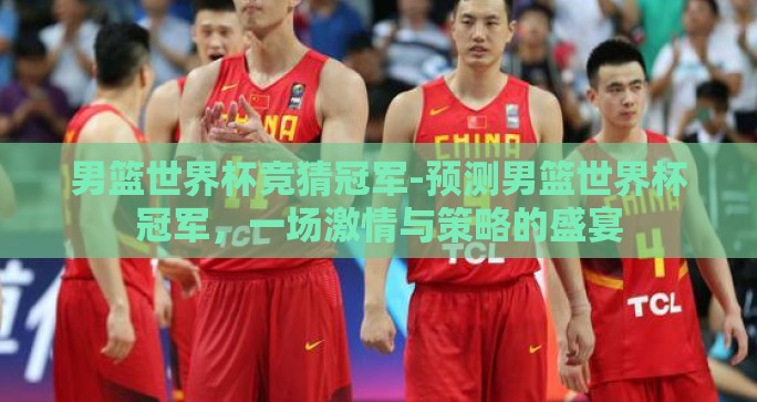 男篮世界杯竞猜冠军-预测男篮世界杯冠军，一场激情与策略的盛宴