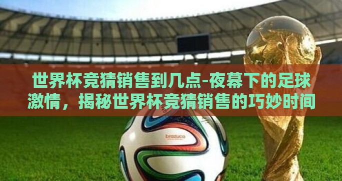 世界杯竞猜销售到几点-夜幕下的足球激情，揭秘世界杯竞猜销售的巧妙时间艺术