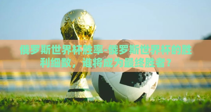 俄罗斯世界杯胜率-俄罗斯世界杯的胜利细数，谁将成为最终胜者？